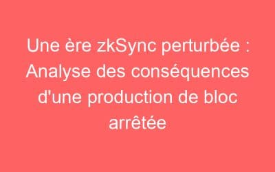 Une ère zkSync perturbée : Analyse des conséquences d’une production de bloc arrêtée