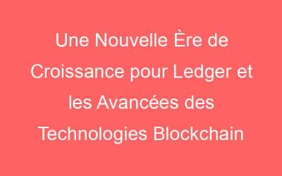 Une Nouvelle Ère de Croissance pour Ledger et les Avancées des Technologies Blockchain