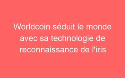 Worldcoin séduit le monde avec sa technologie de reconnaissance de l’iris