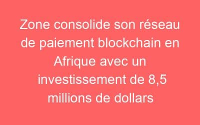 Zone consolide son réseau de paiement blockchain en Afrique avec un investissement de 8,5 millions de dollars