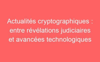 Actualités cryptographiques : entre révélations judiciaires et avancées technologiques