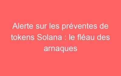 Alerte sur les préventes de tokens Solana : le fléau des arnaques