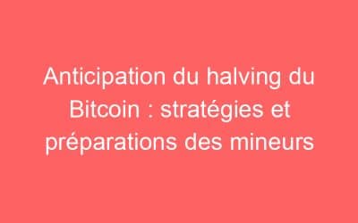 Anticipation du halving du Bitcoin : stratégies et préparations des mineurs