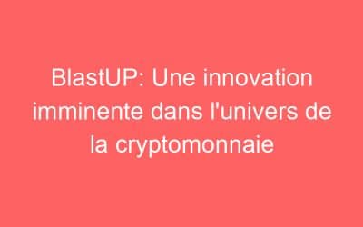 BlastUP: Une innovation imminente dans l’univers de la cryptomonnaie