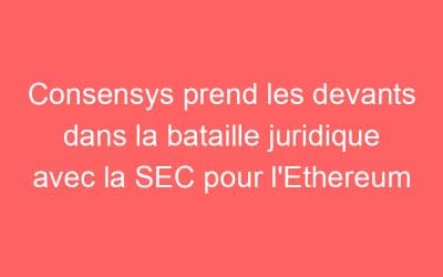 Consensys prend les devants dans la bataille juridique avec la SEC pour l’Ethereum