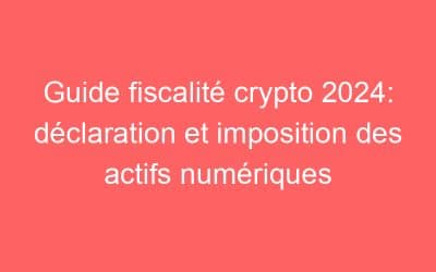 Guide fiscalité crypto 2024: déclaration et imposition des actifs numériques