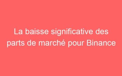 La baisse significative des parts de marché pour Binance