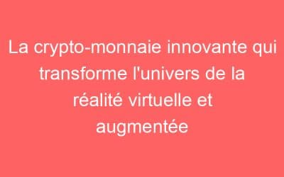 La crypto-monnaie innovante qui transforme l’univers de la réalité virtuelle et augmentée