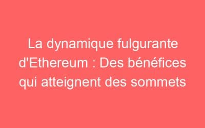 La dynamique fulgurante d’Ethereum : Des bénéfices qui atteignent des sommets