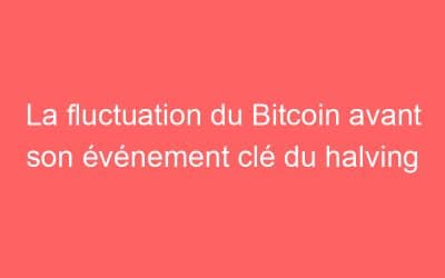 La fluctuation du Bitcoin avant son événement clé du halving
