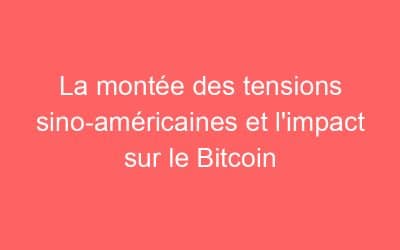 La montée des tensions sino-américaines et l’impact sur le Bitcoin
