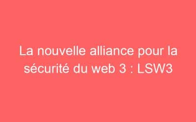 La nouvelle alliance pour la sécurité du web 3 : LSW3
