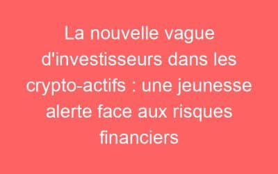 La nouvelle vague d’investisseurs dans les crypto-actifs : une jeunesse alerte face aux risques financiers