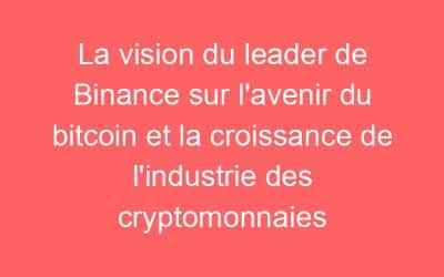 La vision du leader de Binance sur l’avenir du bitcoin et la croissance de l’industrie des cryptomonnaies
