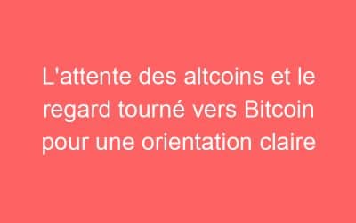 L’attente des altcoins et le regard tourné vers Bitcoin pour une orientation claire
