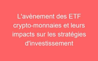L’avènement des ETF crypto-monnaies et leurs impacts sur les stratégies d’investissement