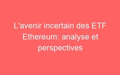 L’avenir incertain des ETF Ethereum: analyse et perspectives