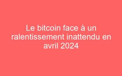 Le bitcoin face à un ralentissement inattendu en avril 2024
