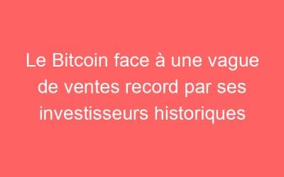 Le Bitcoin face à une vague de ventes record par ses investisseurs historiques