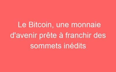 Le Bitcoin, une monnaie d’avenir prête à franchir des sommets inédits
