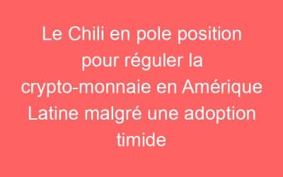 Le Chili en pole position pour réguler la crypto-monnaie en Amérique Latine malgré une adoption timide
