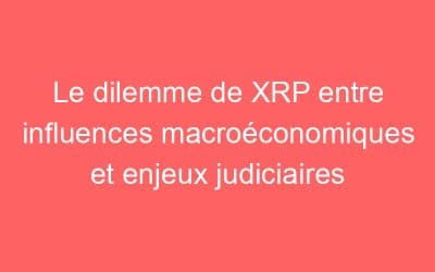 Le dilemme de XRP entre influences macroéconomiques et enjeux judiciaires
