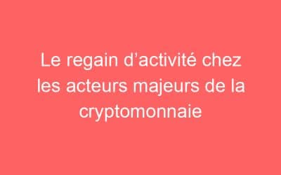 Le regain d’activité chez les acteurs majeurs de la cryptomonnaie