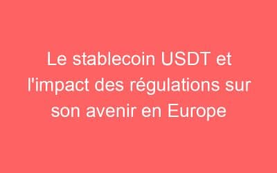 Le stablecoin USDT et l’impact des régulations sur son avenir en Europe
