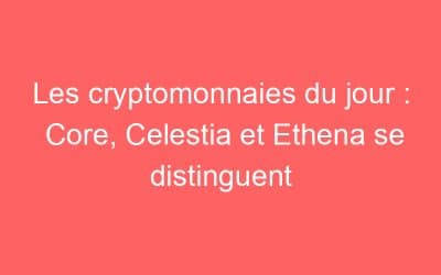 Les cryptomonnaies du jour : Core, Celestia et Ethena se distinguent