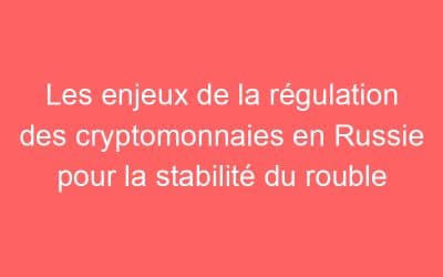 Les enjeux de la régulation des cryptomonnaies en Russie pour la stabilité du rouble