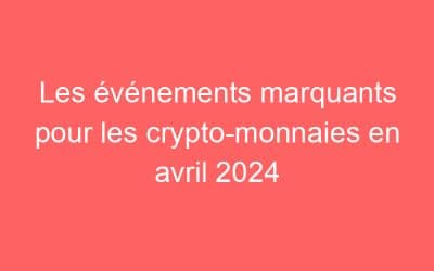 Les événements marquants pour les crypto-monnaies en avril 2024