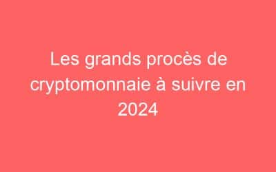 Les grands procès de cryptomonnaie à suivre en 2024