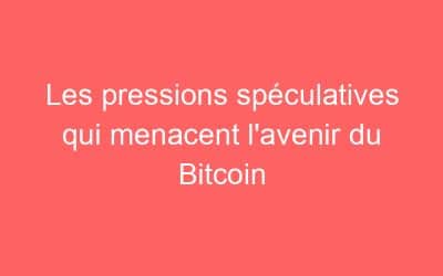 Les pressions spéculatives qui menacent l’avenir du Bitcoin