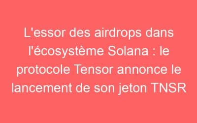 L’essor des airdrops dans l’écosystème Solana : le protocole Tensor annonce le lancement de son jeton TNSR