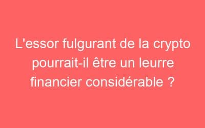 L’essor fulgurant de la crypto pourrait-il être un leurre financier considérable ?