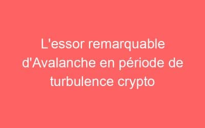 L’essor remarquable d’Avalanche en période de turbulence crypto