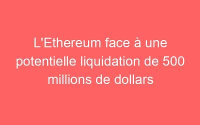 L’Ethereum face à une potentielle liquidation de 500 millions de dollars