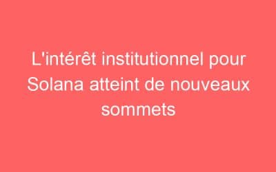 L’intérêt institutionnel pour Solana atteint de nouveaux sommets