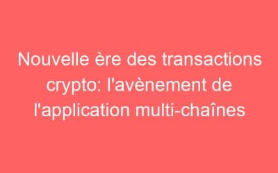 Nouvelle ère des transactions crypto: l’avènement de l’application multi-chaînes
