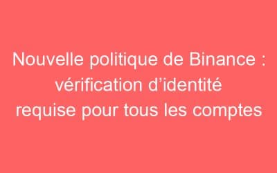 Nouvelle politique de Binance : vérification d’identité requise pour tous les comptes