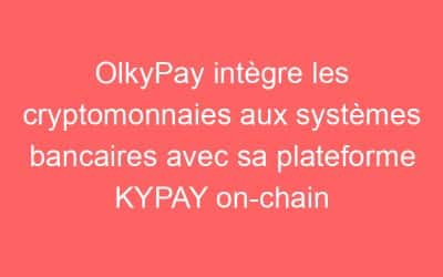 OlkyPay intègre les cryptomonnaies aux systèmes bancaires avec sa plateforme KYPAY on-chain