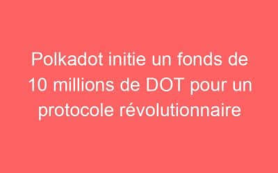 Polkadot initie un fonds de 10 millions de DOT pour un protocole révolutionnaire