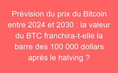 Prévision du prix du Bitcoin entre 2024 et 2030 : la valeur du BTC franchira-t-elle la barre des 100 000 dollars après le halving ?