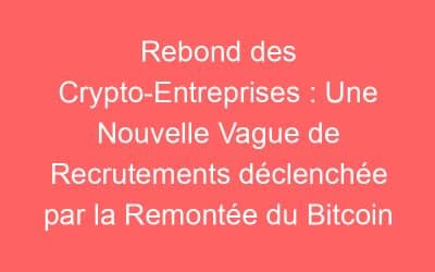 Rebond des Crypto-Entreprises : Une Nouvelle Vague de Recrutements déclenchée par la Remontée du Bitcoin