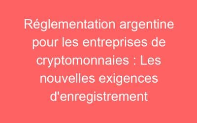Réglementation argentine pour les entreprises de cryptomonnaies : Les nouvelles exigences d’enregistrement