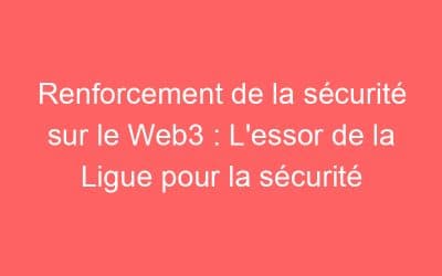 Renforcement de la sécurité sur le Web3 : L’essor de la Ligue pour la sécurité