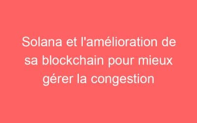 Solana et l’amélioration de sa blockchain pour mieux gérer la congestion