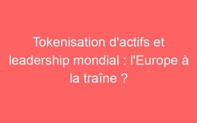 Tokenisation d’actifs et leadership mondial : l’Europe à la traîne ?