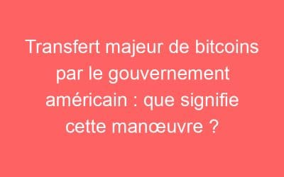 Transfert majeur de bitcoins par le gouvernement américain : que signifie cette manœuvre ?