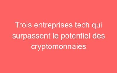 Trois entreprises tech qui surpassent le potentiel des cryptomonnaies